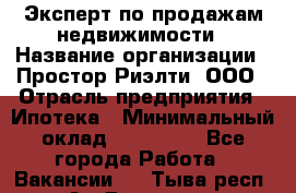 Эксперт по продажам недвижимости › Название организации ­ Простор-Риэлти, ООО › Отрасль предприятия ­ Ипотека › Минимальный оклад ­ 140 000 - Все города Работа » Вакансии   . Тыва респ.,Ак-Довурак г.
